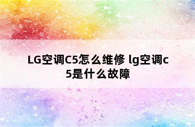 LG空调C5怎么维修 lg空调c5是什么故障